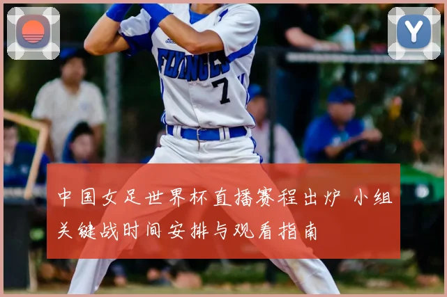 中国女足世界杯直播赛程出炉 小组关键战时间安排与观看指南