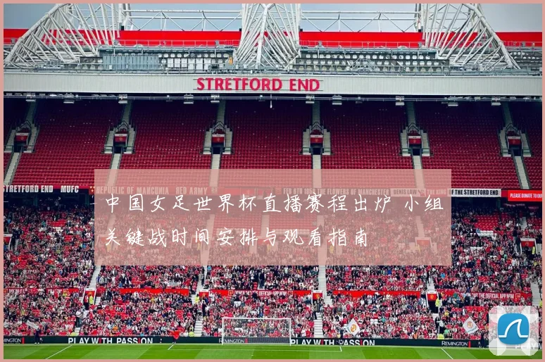 中国女足世界杯直播赛程出炉 小组关键战时间安排与观看指南