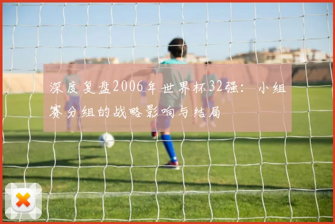 深度复盘2006年世界杯32强：小组赛分组的战略影响与结局