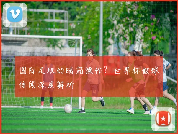 国际足联的暗箱操作？世界杯假球传闻深度解析