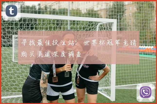 寻找最佳投注站：世界杯冠军竞猜购买渠道深度调查