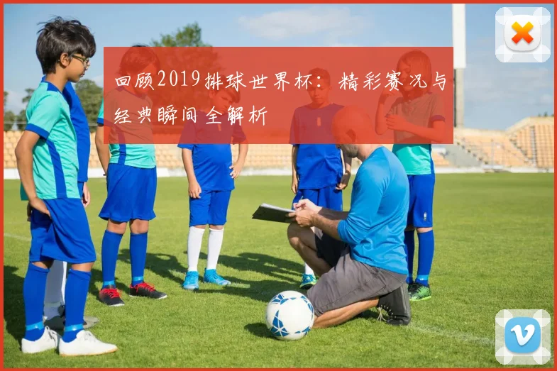 回顾2019排球世界杯：精彩赛况与经典瞬间全解析