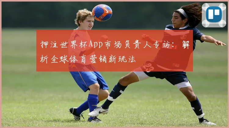 押注世界杯App市场负责人专访：解析全球体育营销新玩法
