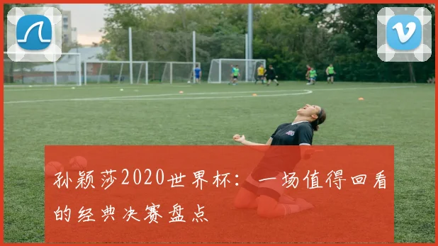 孙颖莎2020世界杯：一场值得回看的经典决赛盘点