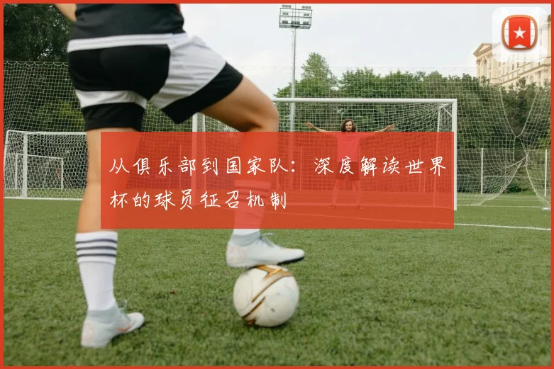 从俱乐部到国家队：深度解读世界杯的球员征召机制