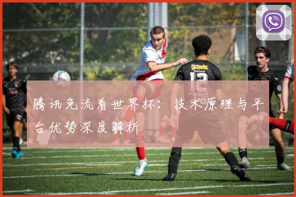 腾讯免流看世界杯：技术原理与平台优势深度解析
