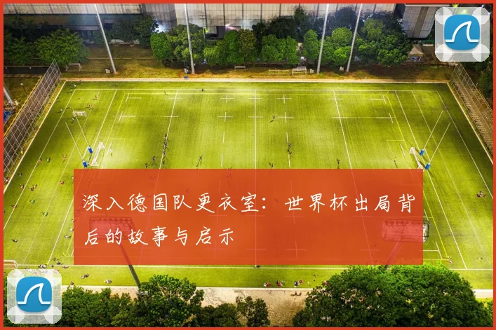 深入德国队更衣室：世界杯出局背后的故事与启示