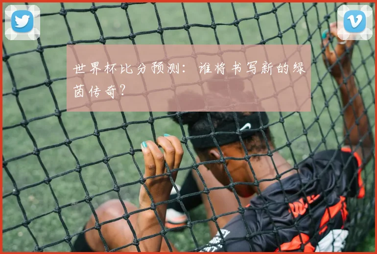 世界杯比分预测：谁将书写新的绿茵传奇？