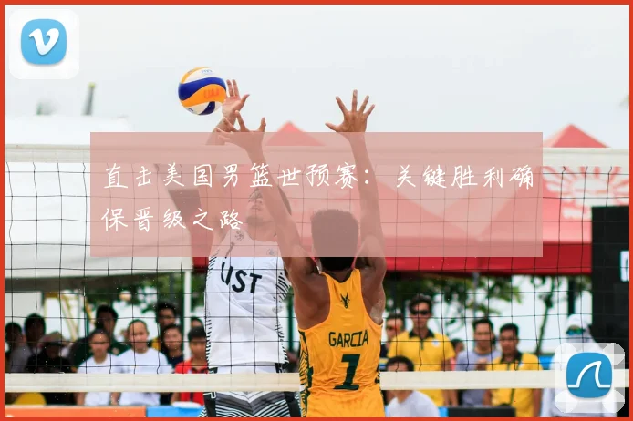 直击美国男篮世预赛：关键胜利确保晋级之路