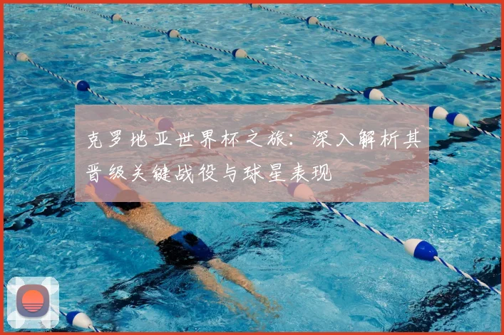 克罗地亚世界杯之旅：深入解析其晋级关键战役与球星表现