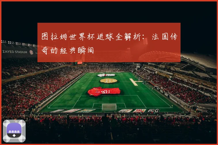 图拉姆世界杯进球全解析:法国传奇的经典瞬间