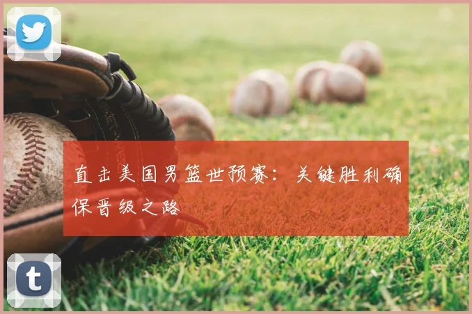 直击美国男篮世预赛:关键胜利确保晋级之路
