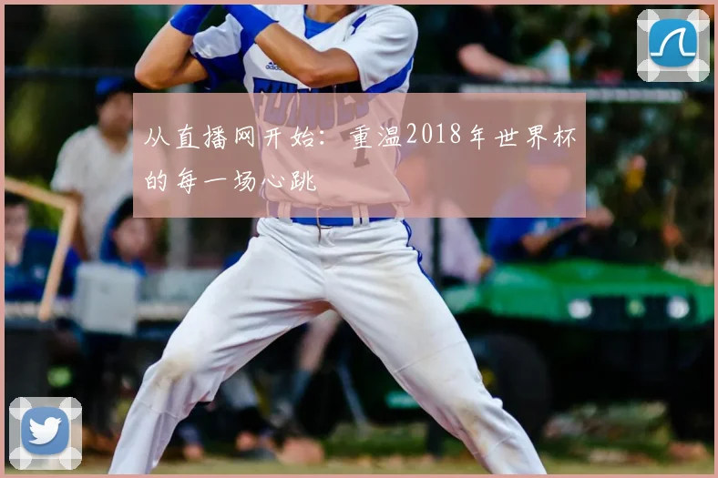 从直播网开始：重温2018年世界杯的每一场心跳