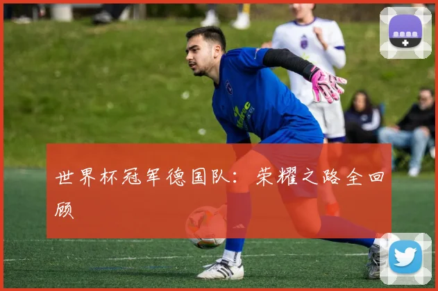 世界杯冠军德国队:荣耀之路全回顾