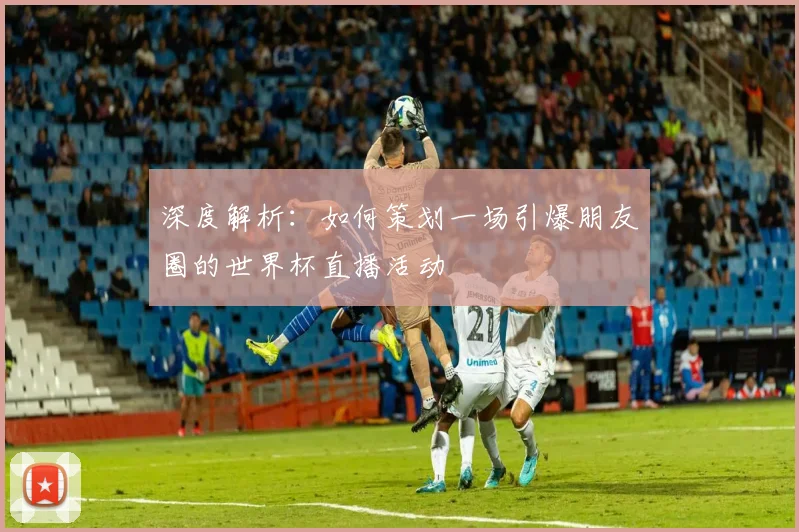 深度解析：如何策划一场引爆朋友圈的世界杯直播活动