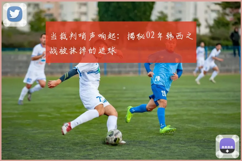 当裁判哨声响起：揭秘02年韩西之战被抹掉的进球