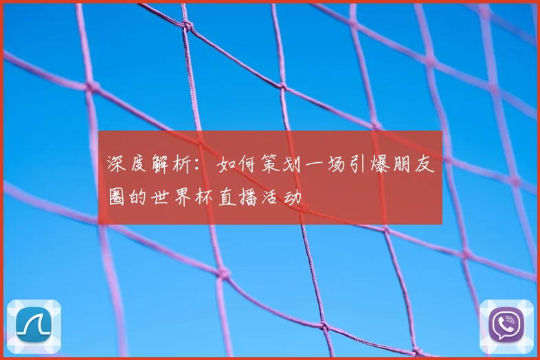 深度解析：如何策划一场引爆朋友圈的世界杯直播活动