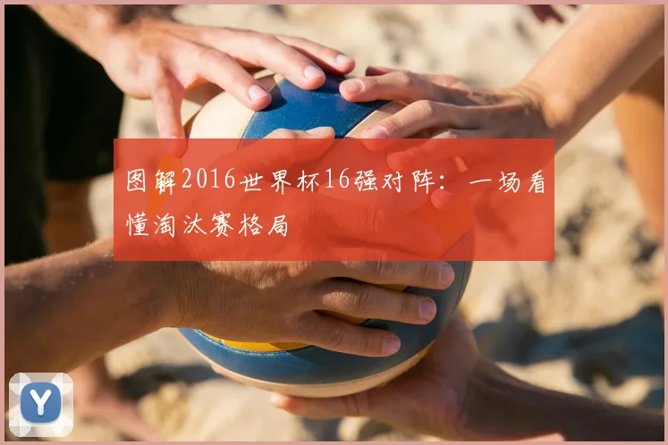 图解2016世界杯16强对阵:一场看懂淘汰赛格局