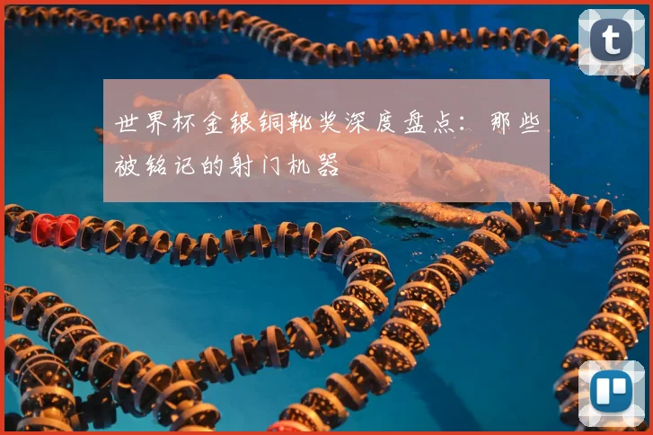 世界杯金银铜靴奖深度盘点:那些被铭记的射门机器