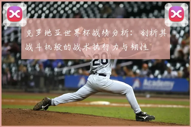 克罗地亚世界杯战绩分析：剖析其战斗机般的战术执行力与韧性