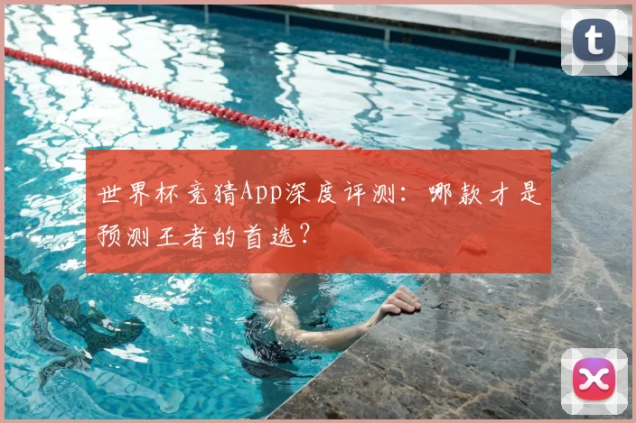 世界杯竞猜App深度评测：哪款才是预测王者的首选？