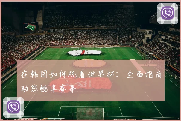 在韩国如何观看世界杯：全面指南助您畅享赛事