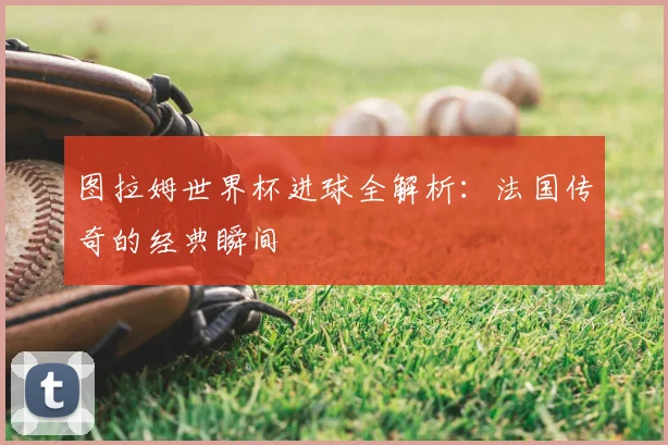 图拉姆世界杯进球全解析:法国传奇的经典瞬间