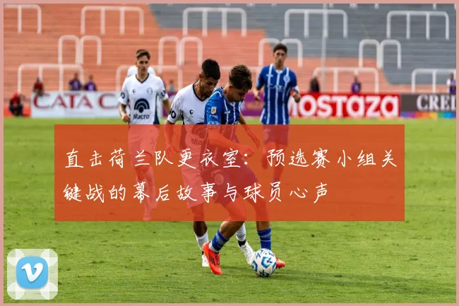 直击荷兰队更衣室:预选赛小组关键战的幕后故事与球员心声
