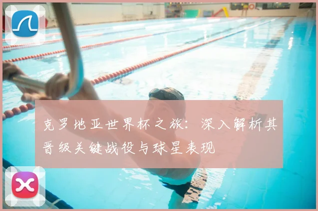 克罗地亚世界杯之旅：深入解析其晋级关键战役与球星表现