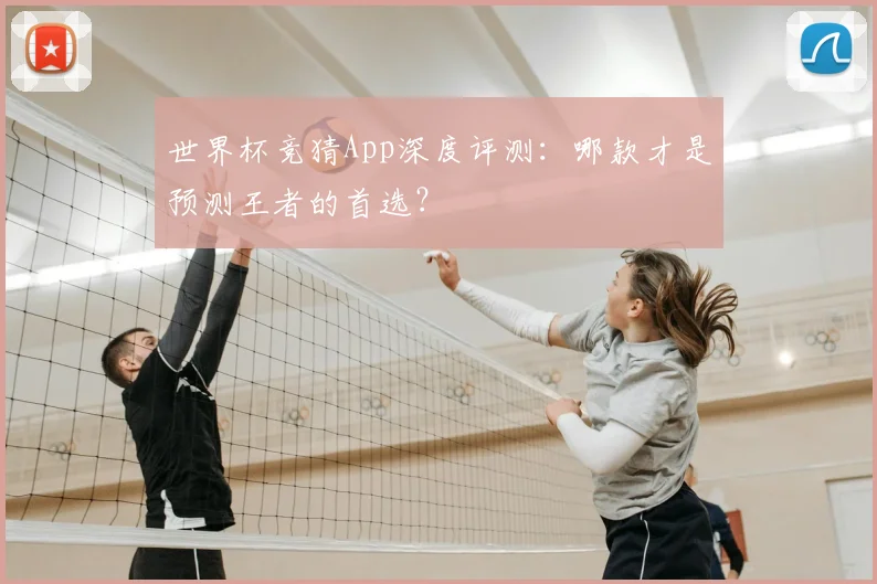 世界杯竞猜App深度评测：哪款才是预测王者的首选？