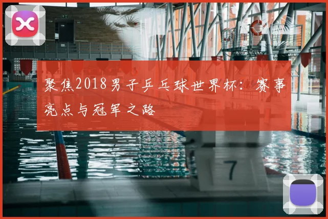 聚焦2018男子乒乓球世界杯：赛事亮点与冠军之路