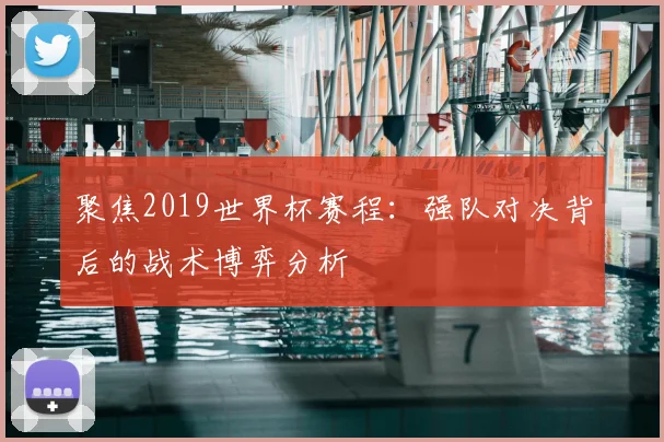 聚焦2019世界杯赛程：强队对决背后的战术博弈分析