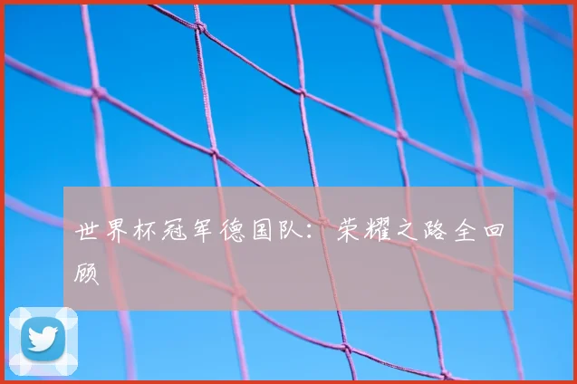 世界杯冠军德国队:荣耀之路全回顾