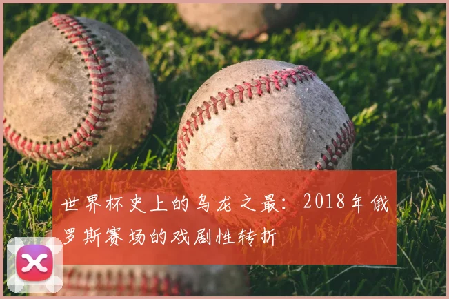 世界杯史上的乌龙之最：2018年俄罗斯赛场的戏剧性转折