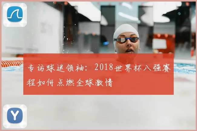 专访球迷领袖:2018世界杯八强赛程如何点燃全球激情