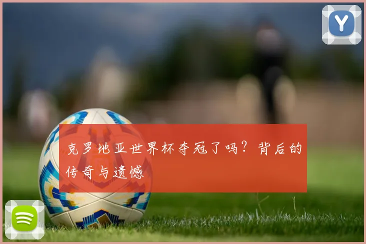 克罗地亚世界杯夺冠了吗？背后的传奇与遗憾