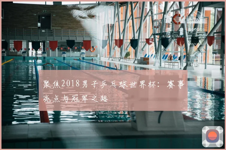聚焦2018男子乒乓球世界杯：赛事亮点与冠军之路