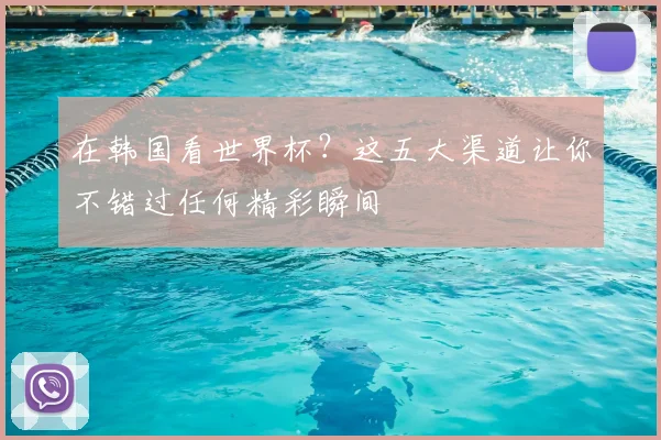 在韩国看世界杯？这五大渠道让你不错过任何精彩瞬间