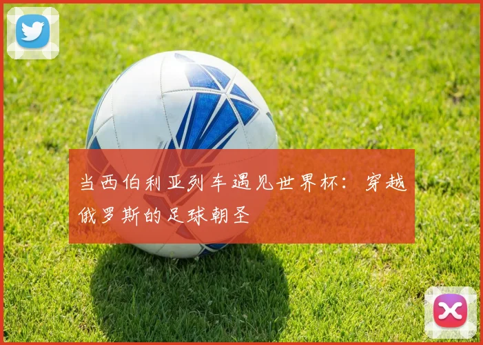 当西伯利亚列车遇见世界杯：穿越俄罗斯的足球朝圣
