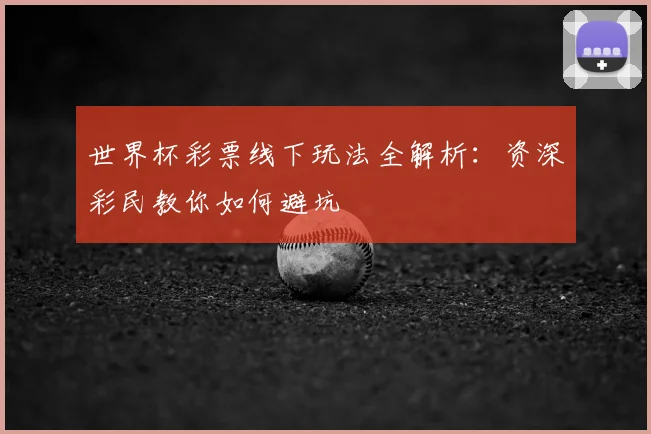 世界杯彩票线下玩法全解析:资深彩民教你如何避坑