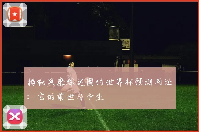 揭秘风靡球迷圈的世界杯预测网址:它的前世与今生
