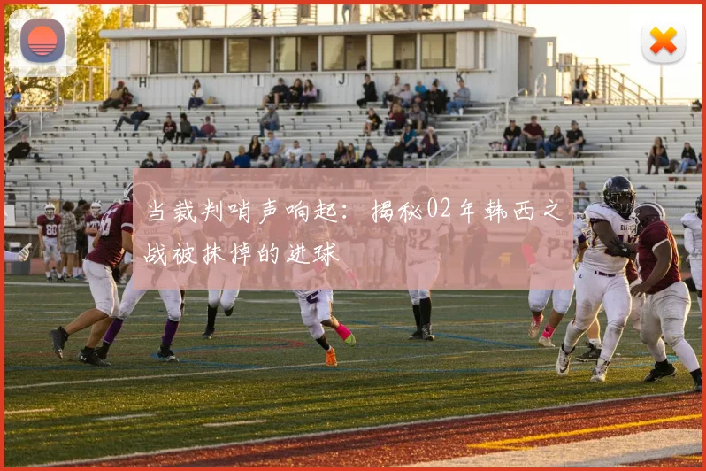 当裁判哨声响起:揭秘02年韩西之战被抹掉的进球