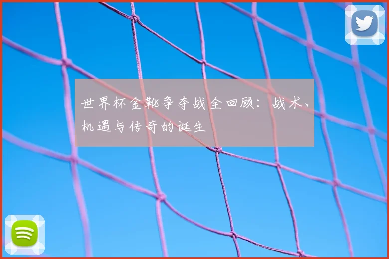 世界杯金靴争夺战全回顾:战术、机遇与传奇的诞生