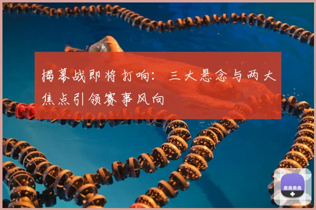 揭幕战即将打响：三大悬念与两大焦点引领赛事风向