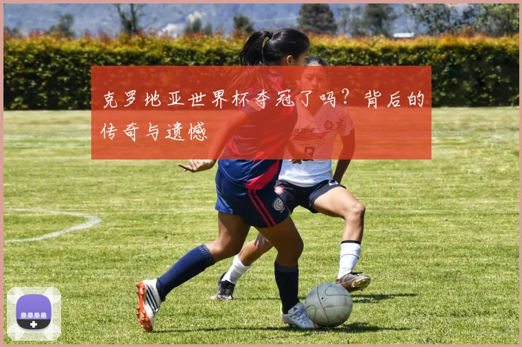 克罗地亚世界杯夺冠了吗？背后的传奇与遗憾