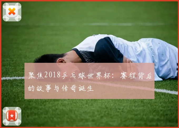 聚焦2018乒乓球世界杯：赛程背后的故事与传奇诞生