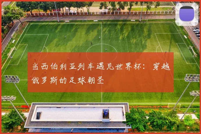当西伯利亚列车遇见世界杯:穿越俄罗斯的足球朝圣