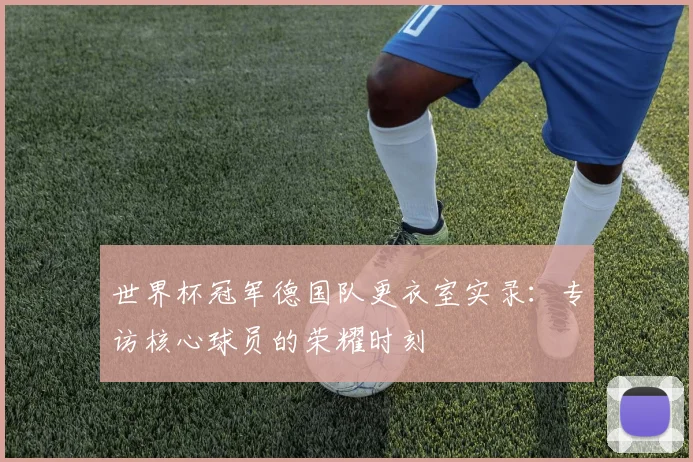 世界杯冠军德国队更衣室实录:专访核心球员的荣耀时刻